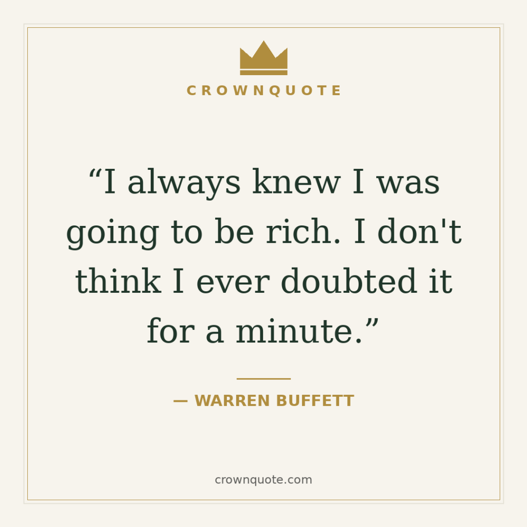 Wealth quotes from billionaires: I always knew I was going to be rich. I don't think I ever doubted it for a minute. — Warren Buffett