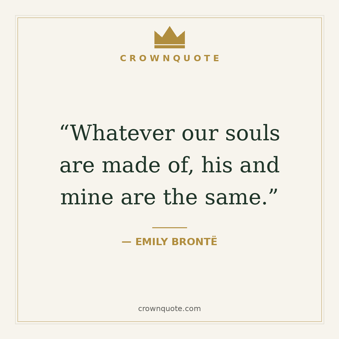 Love quotes: Whatever our souls are made of, his and mine are the same. — Emily Brontë