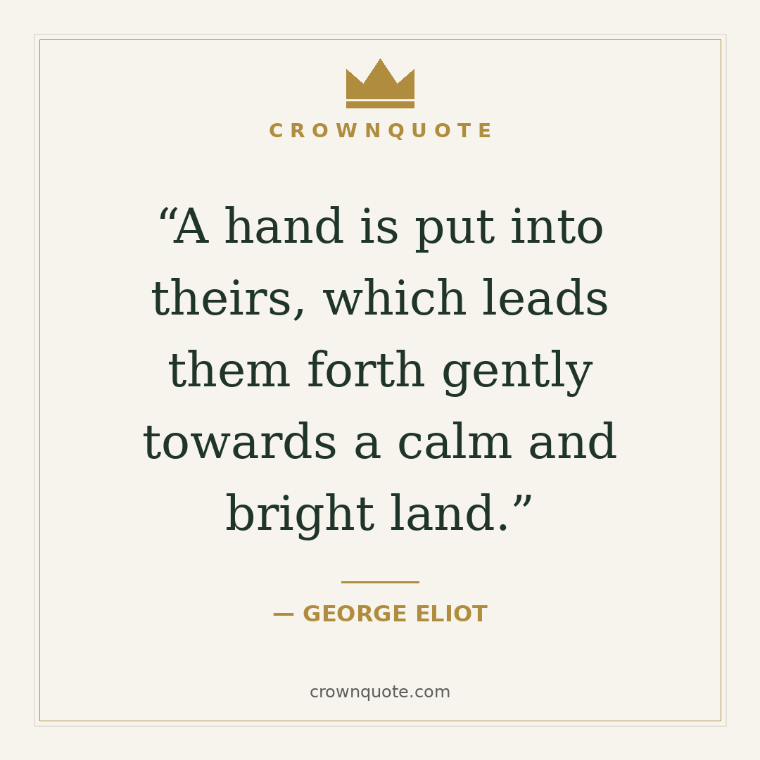 Love quotes for him: A hand is put into theirs, which leads them forth gently towards a calm and bright land. — George Eliot