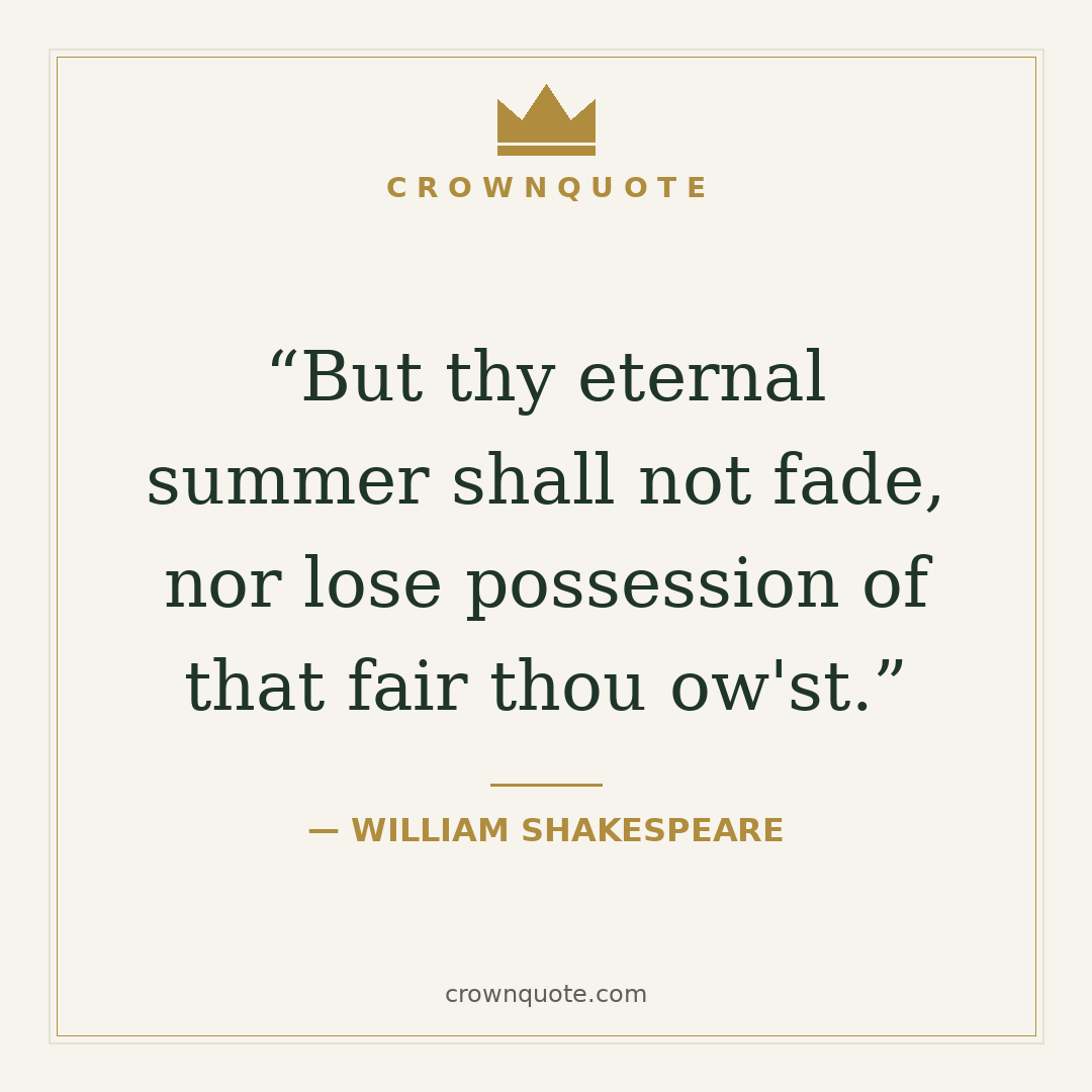 Love quotes for him: But thy eternal summer shall not fade, nor lose possession of that fair thou ow'st. — William Shakespeare