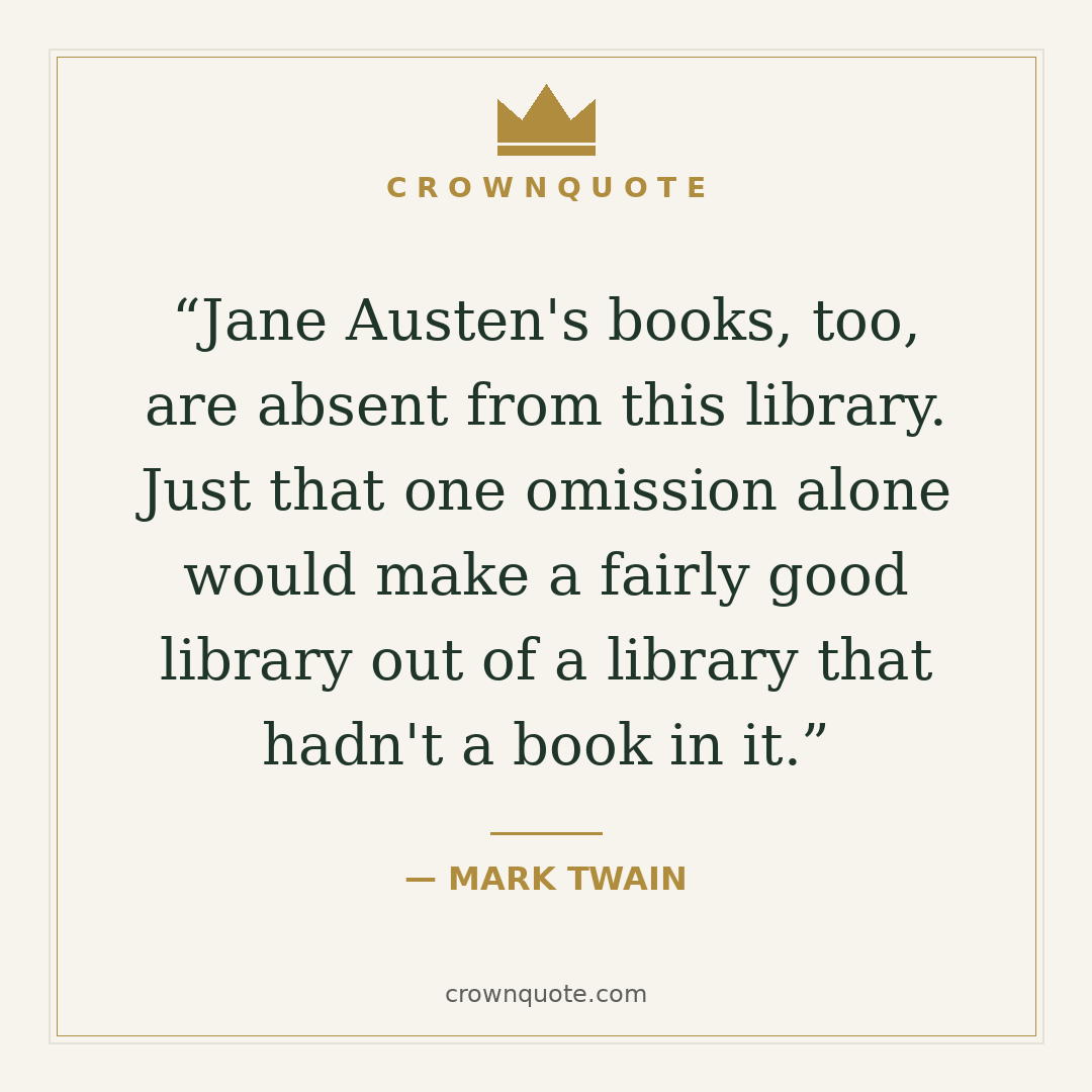 Mark twain quotes: Jane Austen's books, too, are absent from this library. Just that one omission alone would make a fairly good library out of a library that hadn't a book in it. — Mark Twain