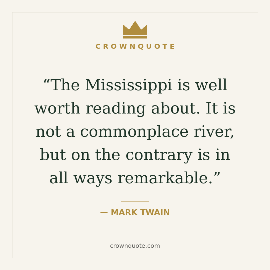 Mark twain quotes: The Mississippi is well worth reading about. It is not a commonplace river, but on the contrary is in all ways remarkable. — Mark Twain