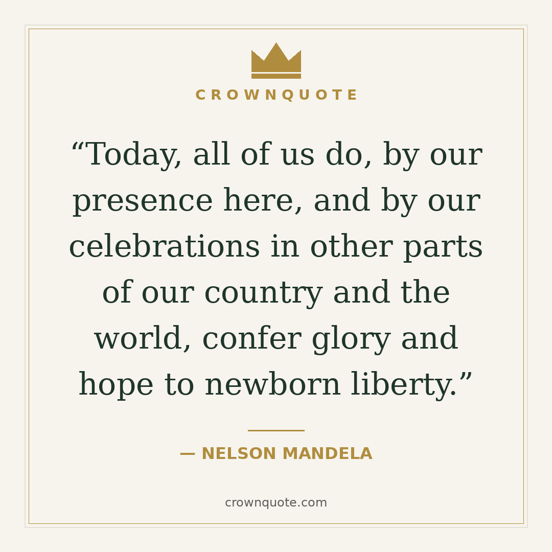 Nelson mandela quotes: Today, all of us do, by our presence here, and by our celebrations in other parts of our country and the world, confer glory and hope to newborn liberty. — Nelson Mandela