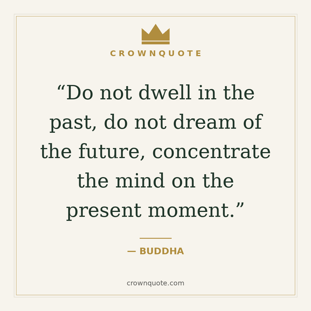 Do not dwell in the past, do not dream of the future, concentrate the mind on the present moment. — Buddha
